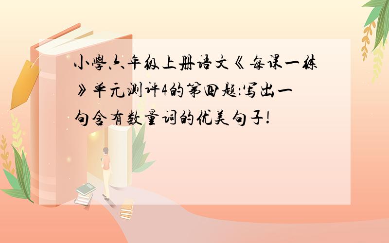 小学六年级上册语文《每课一练》单元测评4的第四题：写出一句含有数量词的优美句子!