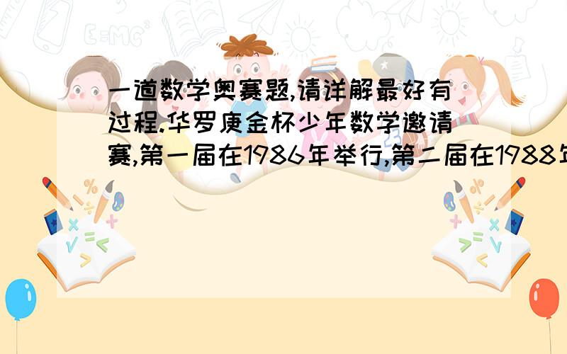 一道数学奥赛题,请详解最好有过程.华罗庚金杯少年数学邀请赛,第一届在1986年举行,第二届在1988年举行,第三届在1991年举行,以后每两年举行一届,第一届华杯赛所在的所在的年份的各位数字和