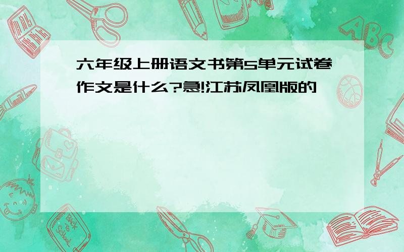 六年级上册语文书第5单元试卷作文是什么?急!江苏凤凰版的