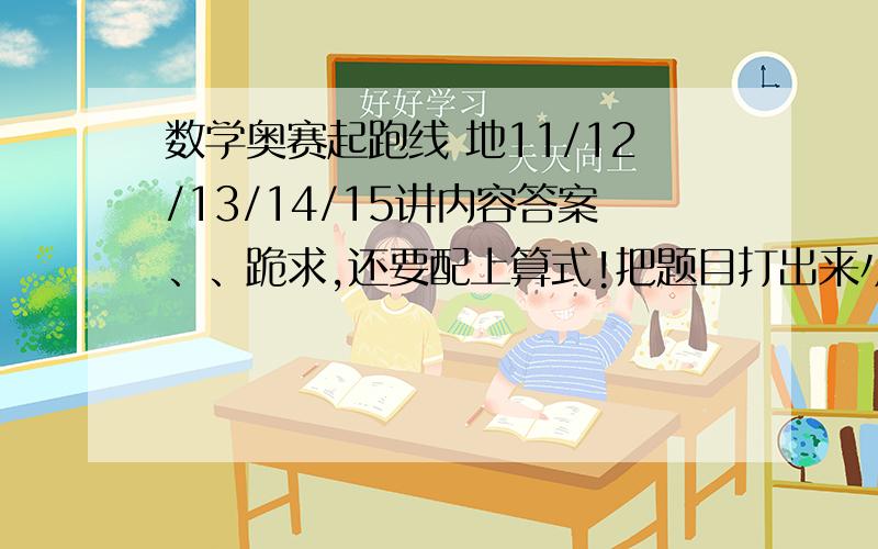 数学奥赛起跑线 地11/12/13/14/15讲内容答案、、跪求,还要配上算式!把题目打出来小王、小李从相距50km的两地相向而行,小王2时出发步行每小时行4.5km.小李下午3时30骑自行车出发,经过2.5小时相