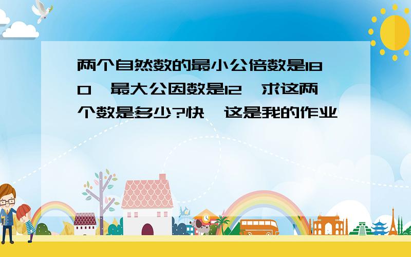 两个自然数的最小公倍数是180,最大公因数是12,求这两个数是多少?快,这是我的作业