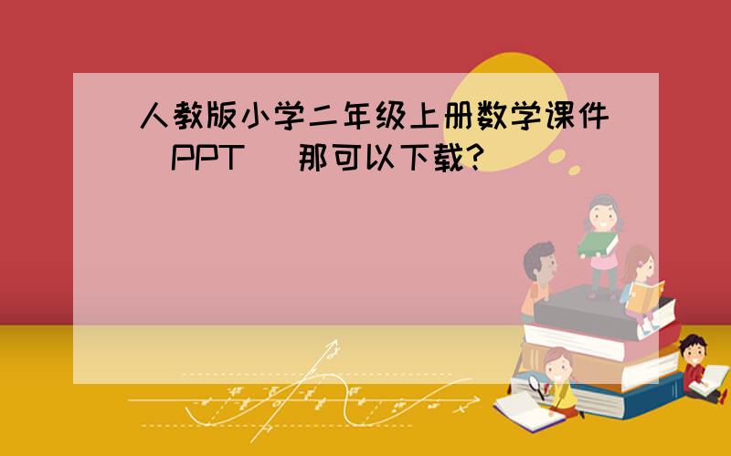 人教版小学二年级上册数学课件（PPT ）那可以下载?