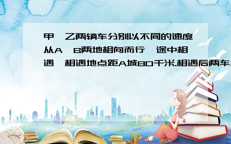 甲、乙两辆车分别以不同的速度从A、B两地相向而行,途中相遇,相遇地点距A城80千米.相遇后两车继续在原速度前进,到达目的地后马上返回,在途中第二次相遇,这时,相遇地点距A地40千米,已知,