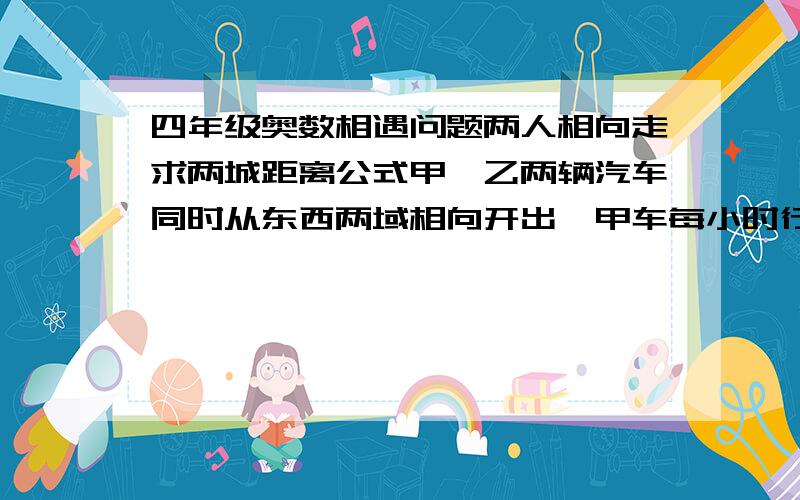 四年级奥数相遇问题两人相向走求两城距离公式甲,乙两辆汽车同时从东西两域相向开出,甲车每小时行60千米,乙车每小时行56千米,两车距甲点16千米向遇.求东西两域相距多少千米?