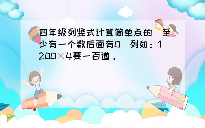 四年级列竖式计算简单点的（至少有一个数后面有0）列如：1200×4要一百道。