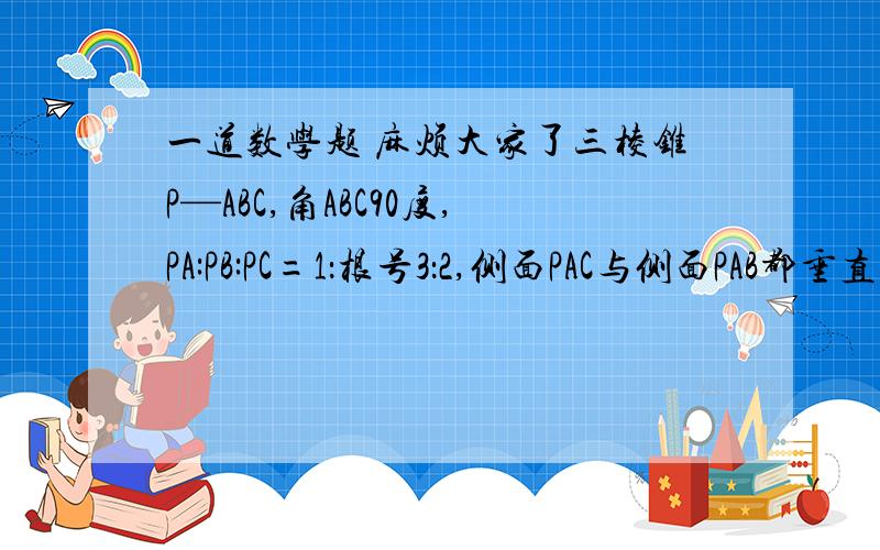 一道数学题 麻烦大家了三棱锥P—ABC,角ABC90度,PA:PB:PC=1：根号3：2,侧面PAC与侧面PAB都垂直于底面ABC.求二面角A-PC-B的正切值?答案是2倍根号2  要过程的