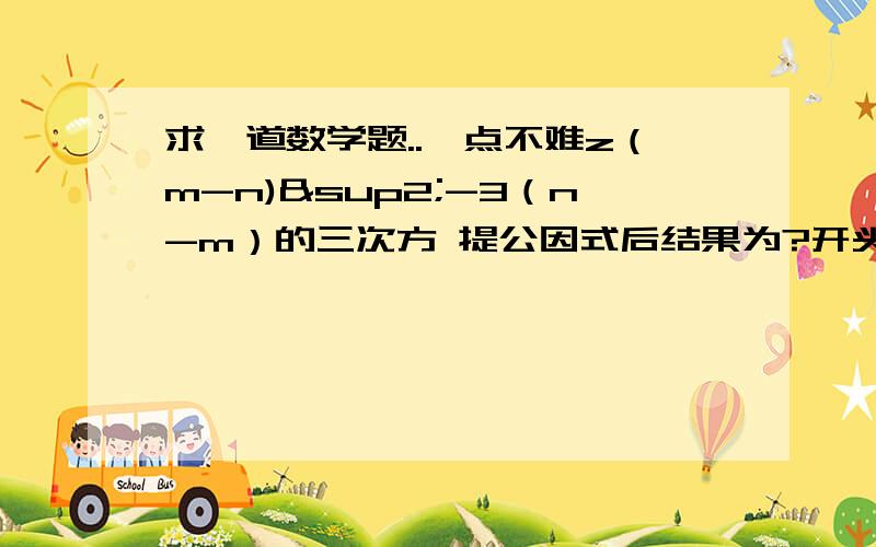 求一道数学题..一点不难z（m-n)²-3（n-m）的三次方 提公因式后结果为?开头不是z 是2 问题是2（m-n)²-3（n-m）的三次方