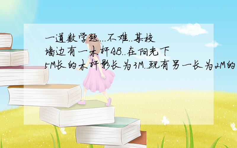 一道数学题...不难..某校墙边有一木杆AB..在阳光下5M长的木杆影长为3M..现有另一长为2M的木杆MN..若MN离墙水平距离1M,则落在墙上的影长是多少?