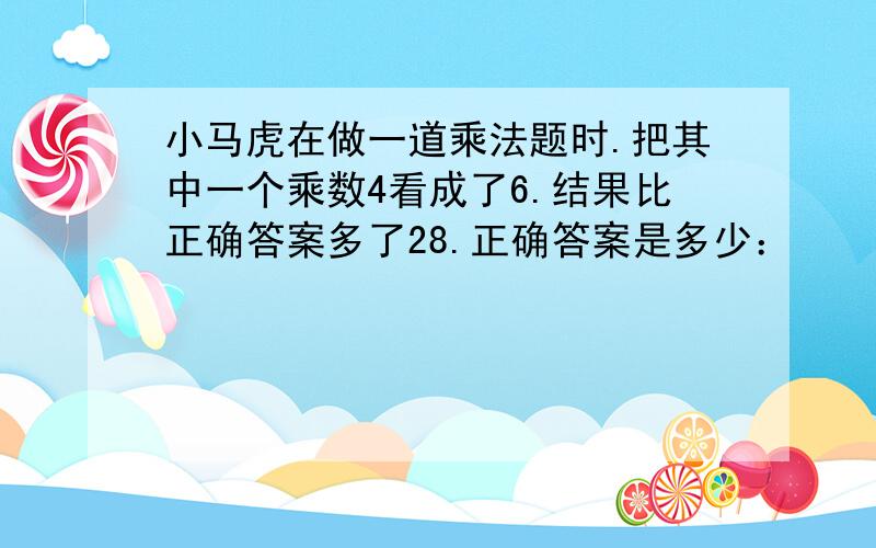 小马虎在做一道乘法题时.把其中一个乘数4看成了6.结果比正确答案多了28.正确答案是多少：