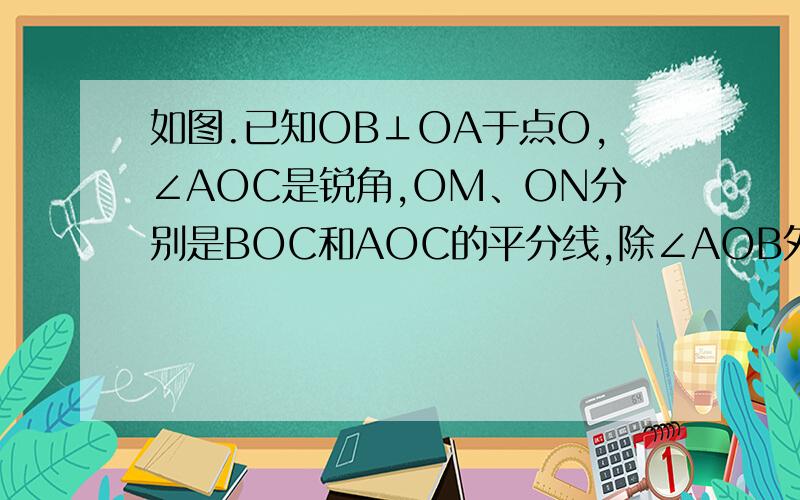 如图.已知OB⊥OA于点O,∠AOC是锐角,OM、ON分别是BOC和AOC的平分线,除∠AOB外,你还能写出哪一个角的度数?我试试画图..B | /M| / O |/___________A\ 、\ 、\ 、\ C 、N画得不太好..凑活着看吧..囧- -显示不出