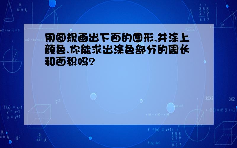 用圆规画出下面的图形,并涂上颜色.你能求出涂色部分的周长和面积吗?