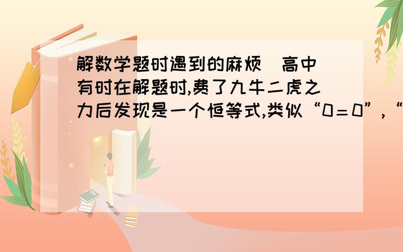 解数学题时遇到的麻烦（高中）有时在解题时,费了九牛二虎之力后发现是一个恒等式,类似“0＝0”,“X＝X”等,请问是怎么回事,如何避免?