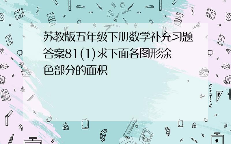 苏教版五年级下册数学补充习题答案81(1)求下面各图形涂色部分的面积