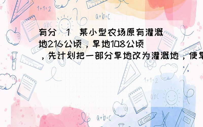 有分(1)某小型农场原有灌溉地216公顷，旱地108公顷，先计划把一部分旱地改为灌溉地，使旱地占灌溉地的20%。改为灌溉地的旱地为多少公顷？(只列方程)（2）学校把一批图书分各班阅读。若