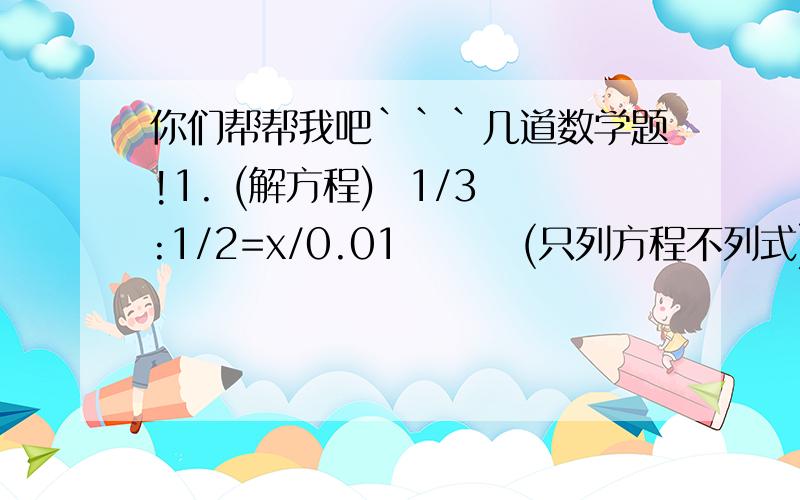 你们帮帮我吧```几道数学题!1. (解方程)  1/3:1/2=x/0.01        (只列方程不列式)  1. 一个数的9倍的一半,正好是31.5,求这个数.   2.40除x的2倍,商事10,求这个数.  3.一个数减去它的50%正好是88,这个数是