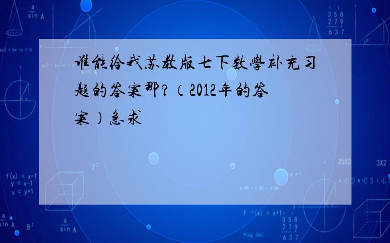 谁能给我苏教版七下数学补充习题的答案那?（2012年的答案）急求