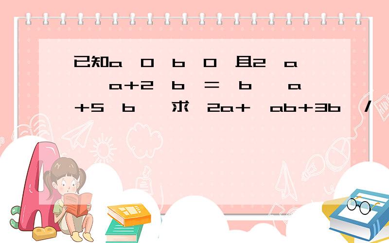 已知a＞0,b＞0,且2√a﹙√a＋2√b﹚＝√b﹙√a＋5√b﹚,求﹙2a＋√ab＋3b﹚／﹙3a＋√ab－2b﹚的值