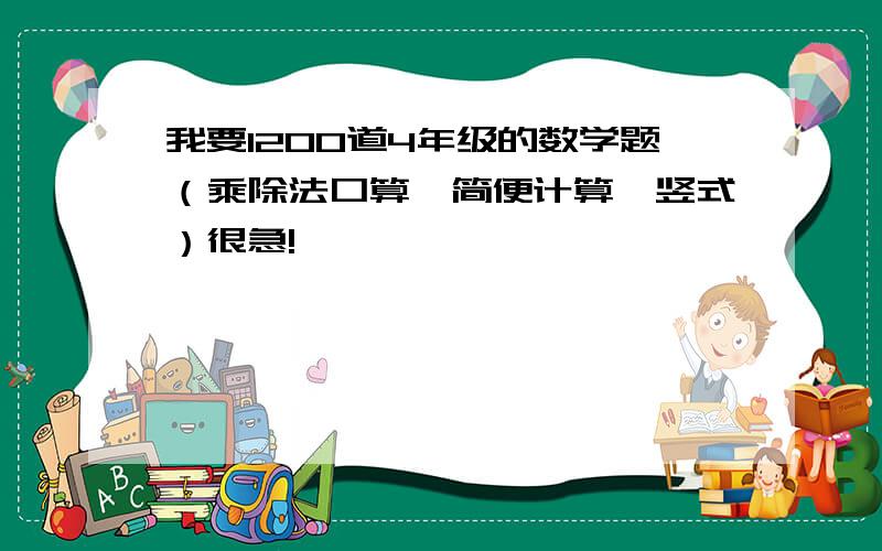 我要1200道4年级的数学题（乘除法口算,简便计算,竖式）很急!