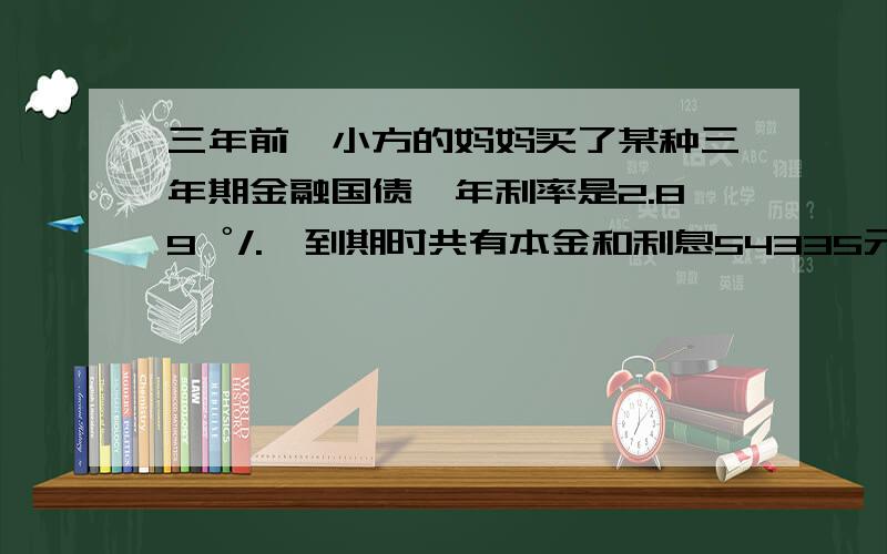 三年前,小方的妈妈买了某种三年期金融国债,年利率是2.89゜/.,到期时共有本金和利息54335元.小方的妈妈买了这种金融国债多少元?