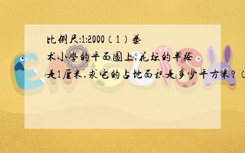 比例尺：1：2000（1）艺术小学的平面图上,花坛的半径是1厘米,求它的占地面积是多少平方米?（2）操场上的平面图,长和宽都是3厘米,那么绕操场跑一圈大约是多少米?（3）教学楼平面图上,长