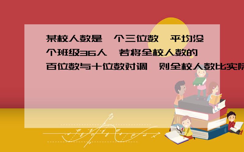 某校人数是一个三位数,平均没个班级36人,若将全校人数的百位数与十位数对调,则全校人数比实际少180人,那么该校人数最多可以达到（ ）人