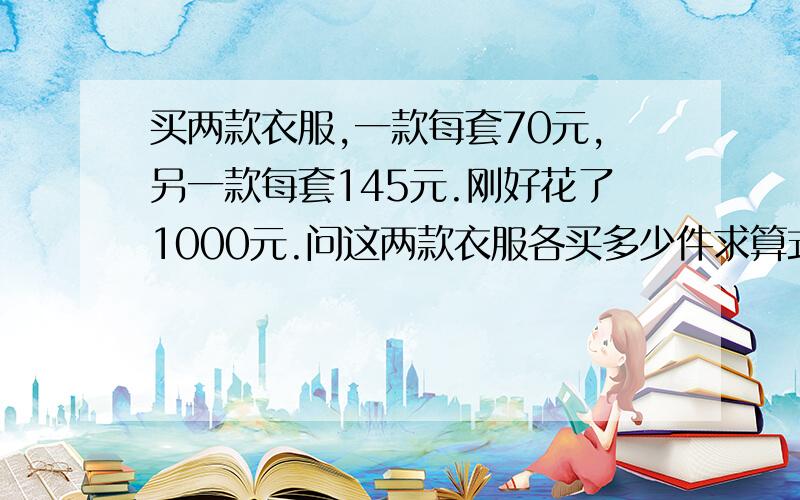 买两款衣服,一款每套70元,另一款每套145元.刚好花了1000元.问这两款衣服各买多少件求算式