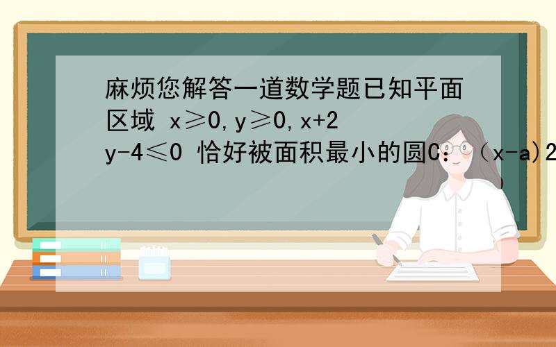 麻烦您解答一道数学题已知平面区域 x≥0,y≥0,x+2y-4≤0 恰好被面积最小的圆C：（x-a)2+(y-b)2≤r2 及其内部所覆盖（1）试求圆C的方程（2）若斜率为1的直线L 与圆C交于两点A,B,满足CA⊥CB,求直线L