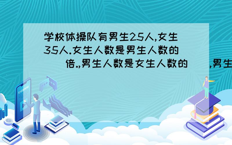 学校体操队有男生25人,女生35人.女生人数是男生人数的（）倍.,男生人数是女生人数的（）,男生人数与女生人数的最简单的整数比是（）,男生人数占总人数的（）