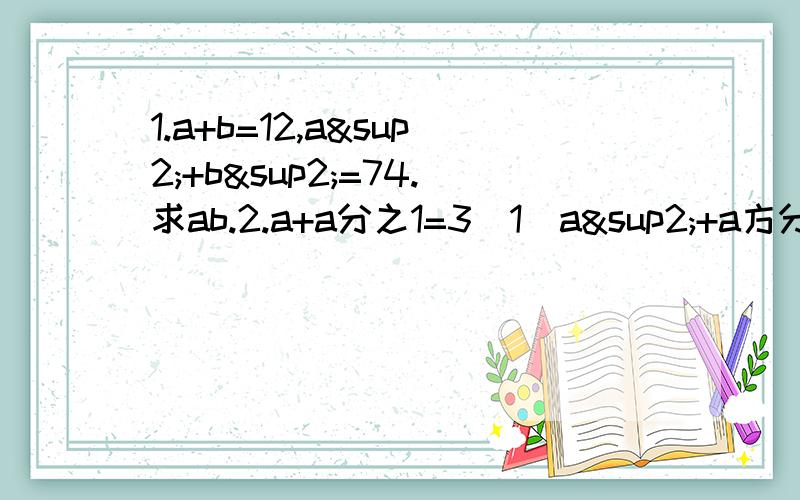 1.a+b=12,a²+b²=74.求ab.2.a+a分之1=3（1）a²+a方分之1=?（2）a的四次方+a的四次方分之1=?