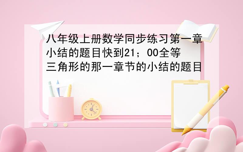 八年级上册数学同步练习第一章小结的题目快到21；00全等三角形的那一章节的小结的题目