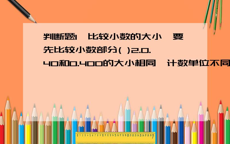 判断题1,比较小数的大小,要先比较小数部分( )2.0.40和0.400的大小相同,计数单位不同（）二、下面的小数各在哪两个相邻的整数之间.（ ）( )( )( )三 想一想你能用4、2、0和小数点组成两位小数,