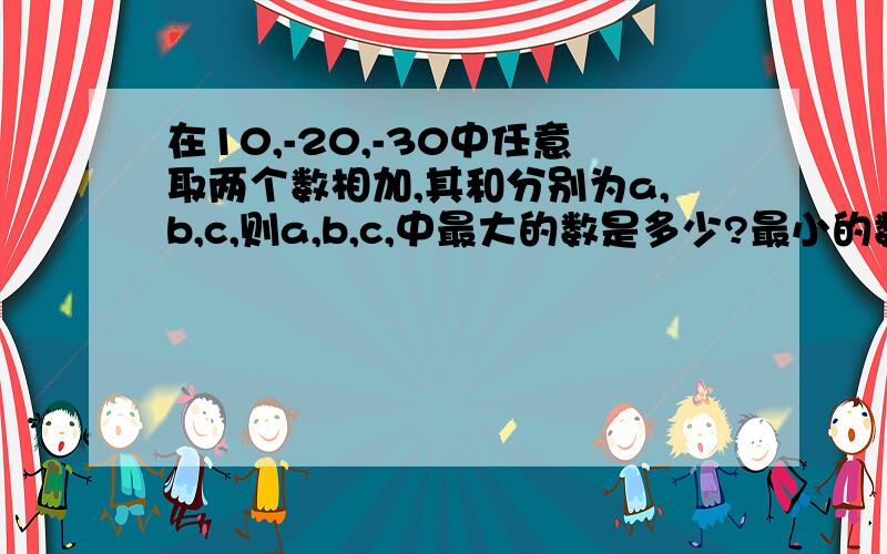 在10,-20,-30中任意取两个数相加,其和分别为a,b,c,则a,b,c,中最大的数是多少?最小的数是多少?