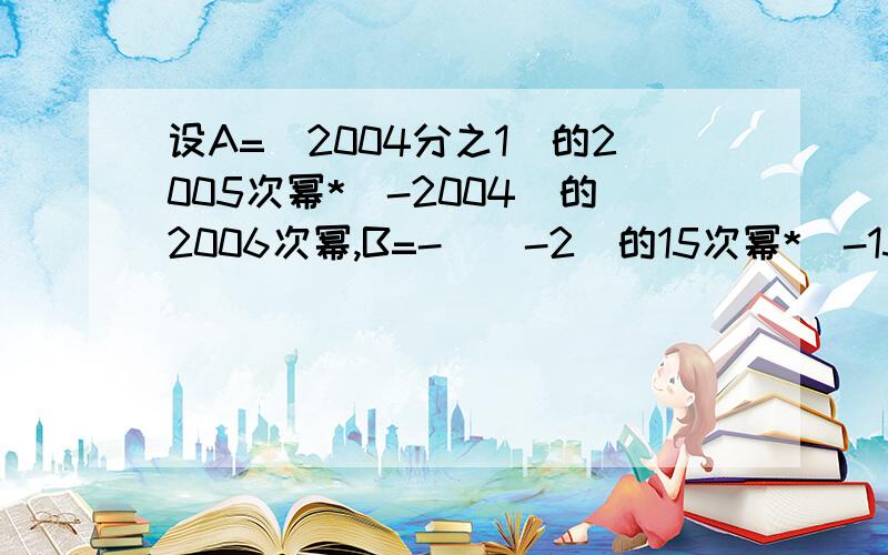 设A=(2004分之1)的2005次幂*（-2004）的2006次幂,B=-[（-2）的15次幂*（-15）的16次幂*30分之1的15次幂+2020],求（A+B)的2004次幂的值