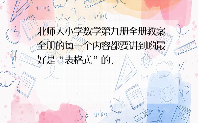 北师大小学数学第九册全册教案全册的每一个内容都要讲到哟最好是“表格式”的.