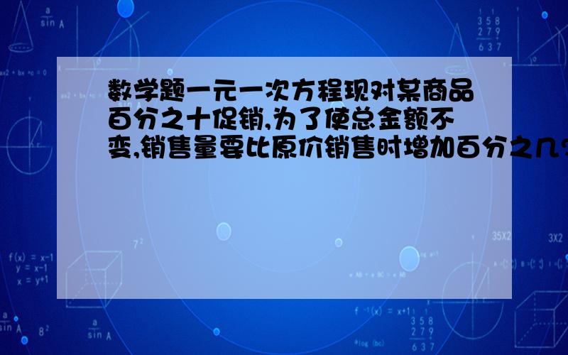 数学题一元一次方程现对某商品百分之十促销,为了使总金额不变,销售量要比原价销售时增加百分之几?（一元一次方程）