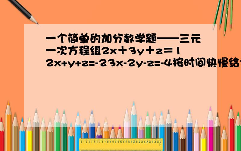 一个简单的加分数学题——三元一次方程组2x＋3y＋z＝12x+y+z=-23x-2y-z=-4按时间快慢给分加油