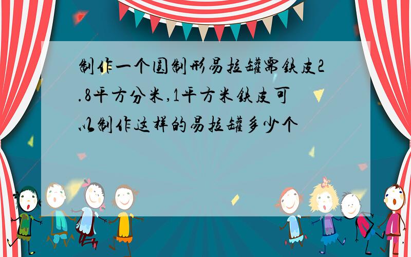 制作一个圆制形易拉罐需铁皮2.8平方分米,1平方米铁皮可以制作这样的易拉罐多少个