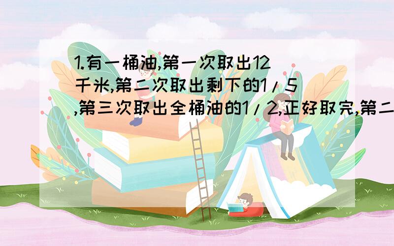 1.有一桶油,第一次取出12千米,第二次取出剩下的1/5,第三次取出全桶油的1/2,正好取完,第二次取出多少千克?2.四个孩子合买一只60元的小船.第一个孩子付得钱是其他孩子付得总钱数的一半,第二