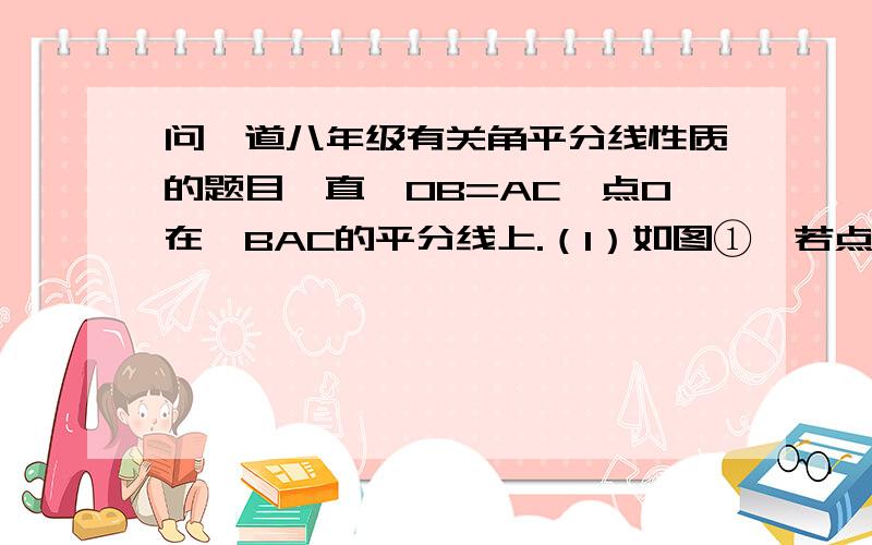 问一道八年级有关角平分线性质的题目一直,OB=AC,点O在∠BAC的平分线上.（1）如图①,若点O在BC上,求证AB=AC  ;（2）如图②,若点O在△ABC的内部,求证：AB=AC；（3）若点O在△ABC的外部,AB=AC成立吗?