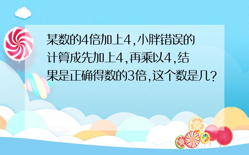 某数的4倍加上4,小胖错误的计算成先加上4,再乘以4,结果是正确得数的3倍,这个数是几?