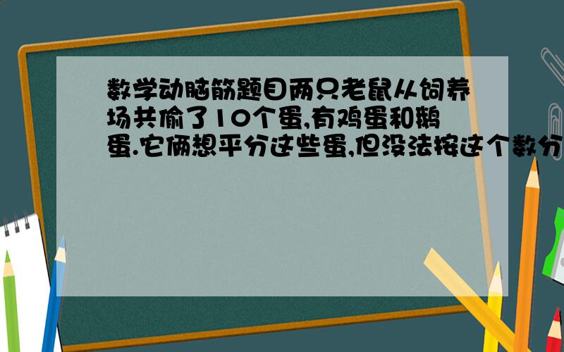 数学动脑筋题目两只老鼠从饲养场共偷了10个蛋,有鸡蛋和鹅蛋.它俩想平分这些蛋,但没法按这个数分,于是想到了按质量分.老鼠甲拿了2个鹅蛋和2个鸡蛋,老鼠乙拿了5个鸡蛋和1个,分别放到平秤