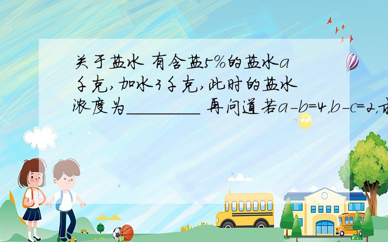 关于盐水 有含盐5%的盐水a千克,加水3千克,此时的盐水浓度为________ 再问道若a-b=4，b-c=2，求a^2+b^2+c^2-ab-bc-ca