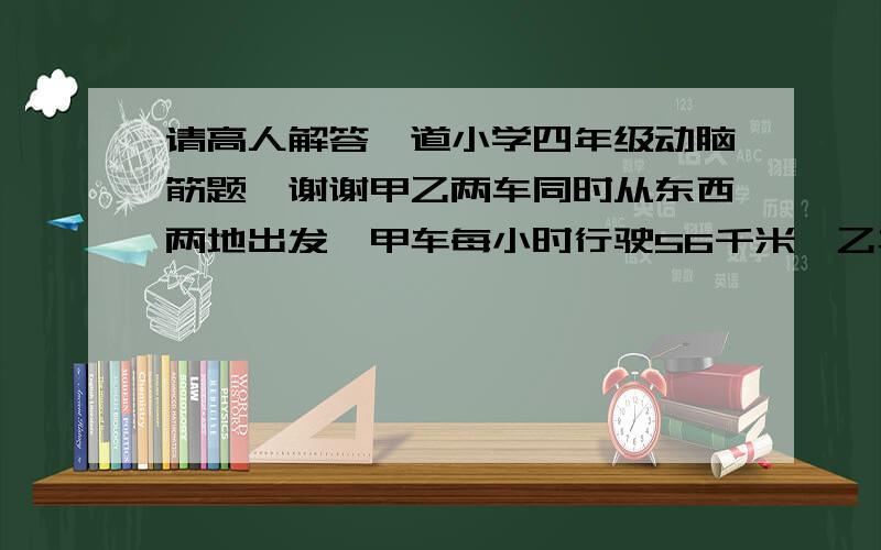 请高人解答一道小学四年级动脑筋题,谢谢甲乙两车同时从东西两地出发,甲车每小时行驶56千米,乙车每小时行驶48千米,两车在离中点32千米处相遇,请问东西两地路程是多少?