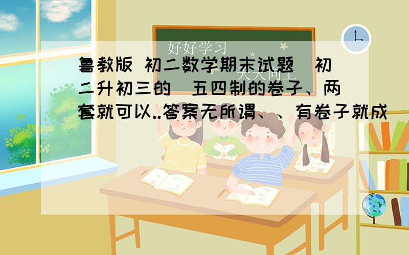 鲁教版 初二数学期末试题（初二升初三的）五四制的卷子、两套就可以..答案无所谓、、有卷子就成