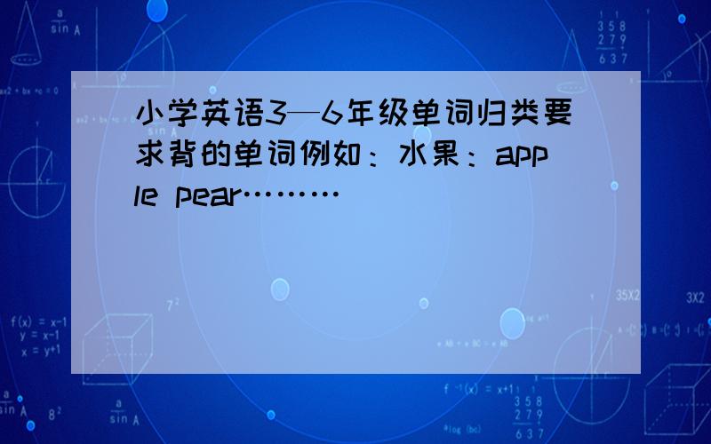 小学英语3—6年级单词归类要求背的单词例如：水果：apple pear………