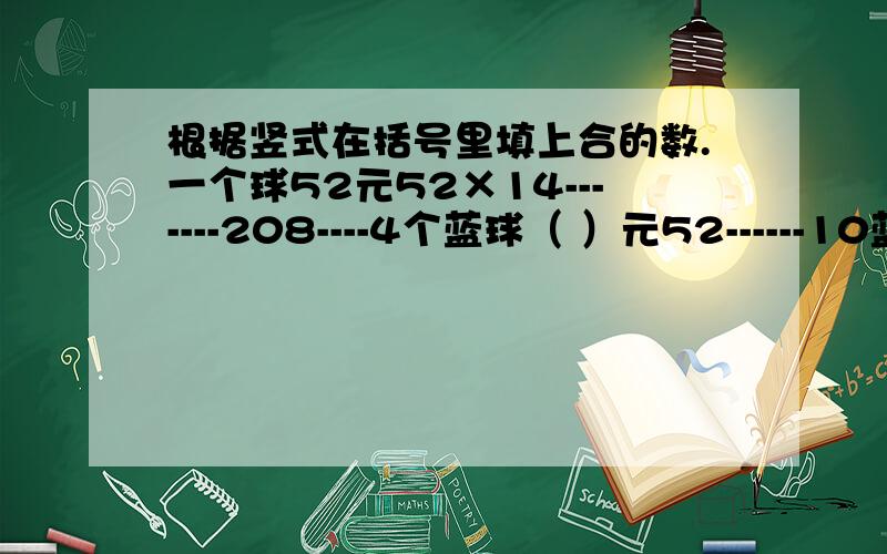 根据竖式在括号里填上合的数.一个球52元52×14-------208----4个蓝球（ ）元52------10蓝球 （ ）元———728-----14个蓝球（ ）元