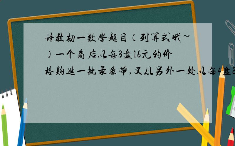 请教初一数学题目（列算式哦~）一个商店以每3盘16元的价格购进一批录象带,又从另外一处以每4盘21元的价格购进是前一批数量2倍的录象带,如果两种合在一起以每3盒K元的价格全部出售可得