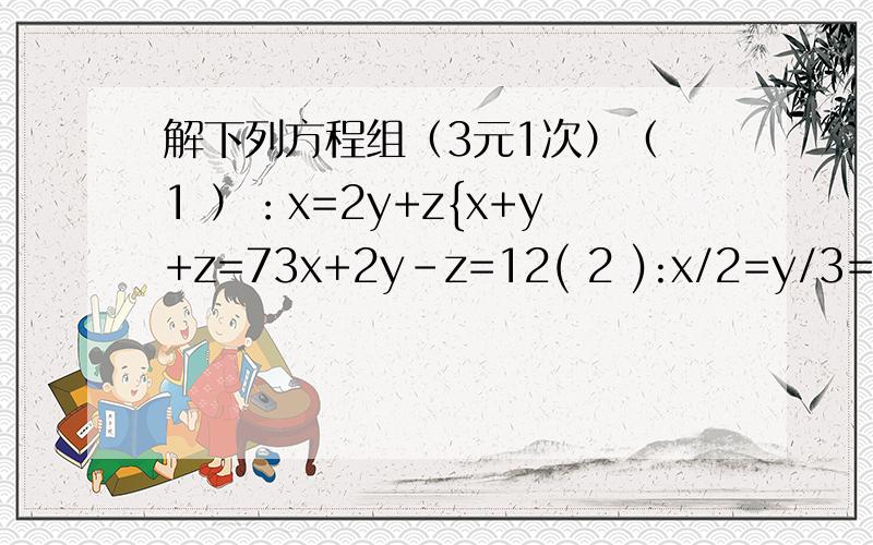 解下列方程组（3元1次）（ 1 ）：x=2y+z{x+y+z=73x+2y-z=12( 2 ):x/2=y/3=z/4{4x+3y+2z=50