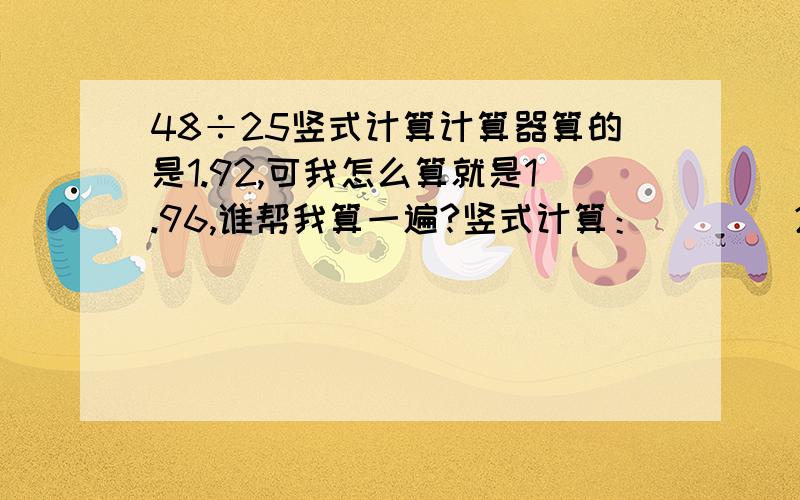 48÷25竖式计算计算器算的是1.92,可我怎么算就是1.96,谁帮我算一遍?竖式计算：____25 ）48