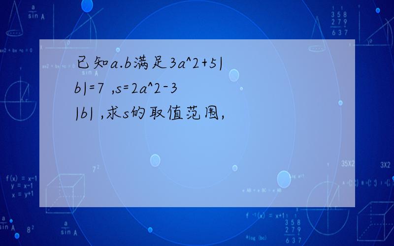 已知a.b满足3a^2+5|b|=7 ,s=2a^2-3|b| ,求s的取值范围,